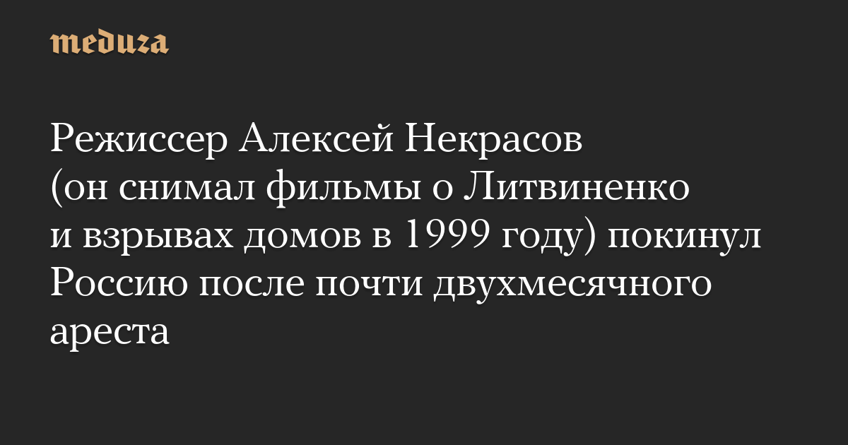 Режиссер Алексей Некрасов (он снимал фильмы о Литвиненко и взрывах домов в 1999 году) покинул Россию после почти двухмесячного ареста — Meduza